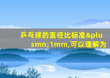 乒乓球的直径比标准±1mm,可以理解为