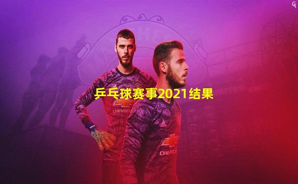 乒乓球赛事2021结果