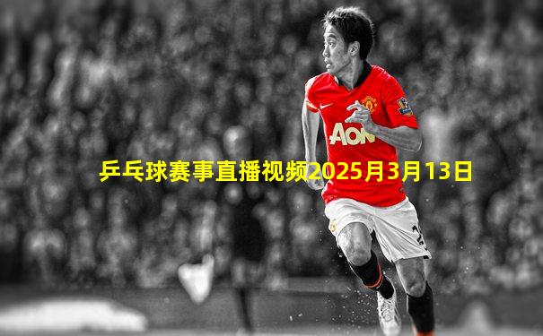 乒乓球赛事直播视频2025月3月13日