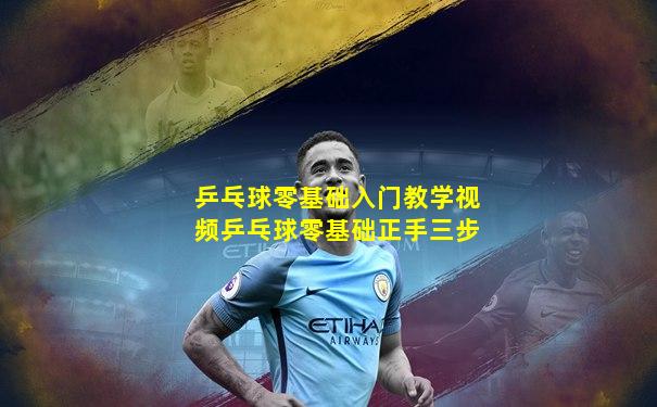 乒乓球零基础入门教学视频乒乓球零基础正手三步