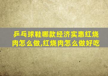 乒乓球鞋哪款经济实惠红烧肉怎么做,红烧肉怎么做好吃