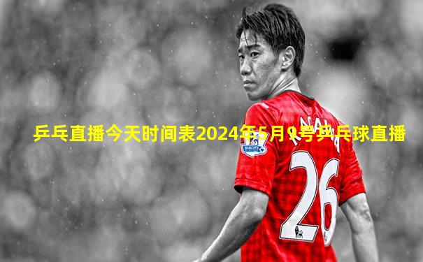 乒乓直播今天时间表2024年5月9号乒乓球直播