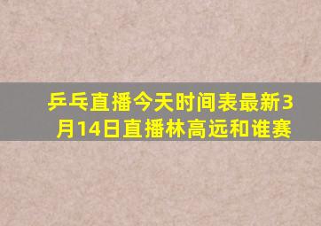 乒乓直播今天时间表最新3月14日直播林高远和谁赛