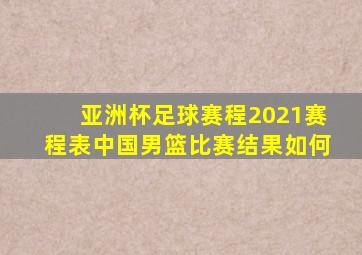 亚洲杯足球赛程2021赛程表中国男篮比赛结果如何