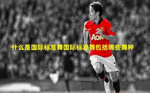 什么是国际标准舞国际标准舞包括哪些舞种