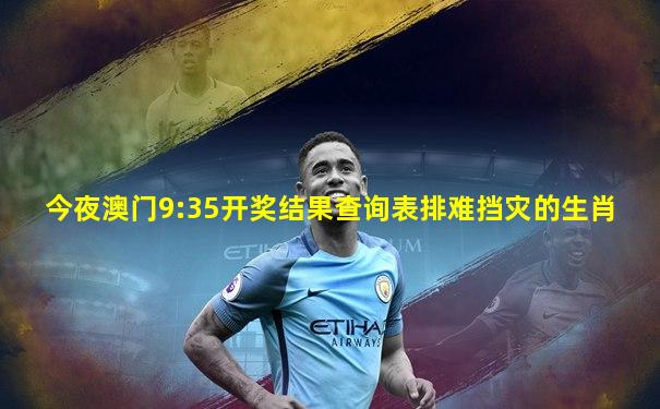 今夜澳门9:35开奖结果查询表排难挡灾的生肖