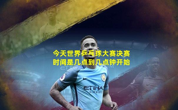 今天世界乒乓球大赛决赛时间是几点到几点钟开始