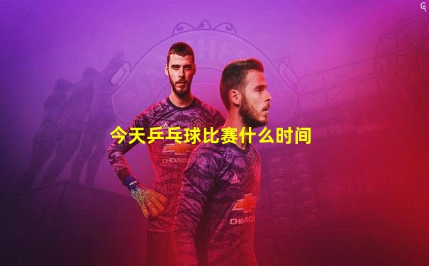 今天乒乓球比赛什么时间