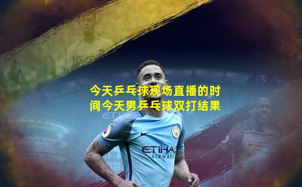 今天乒乓球现场直播的时间今天男乒乓球双打结果