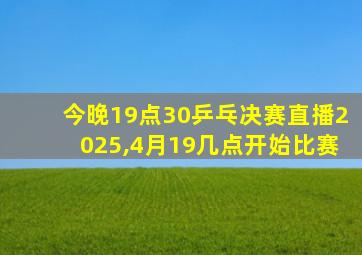 今晚19点30乒乓决赛直播2025,4月19几点开始比赛