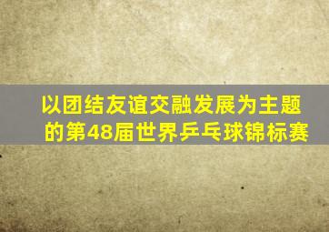 以团结友谊交融发展为主题的第48届世界乒乓球锦标赛