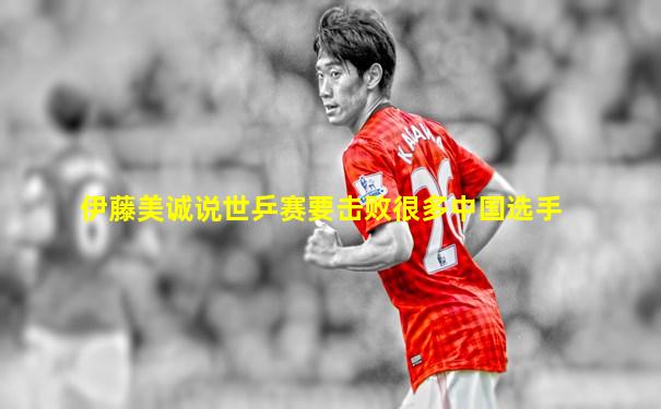 伊藤美诚说世乒赛要击败很多中国选手