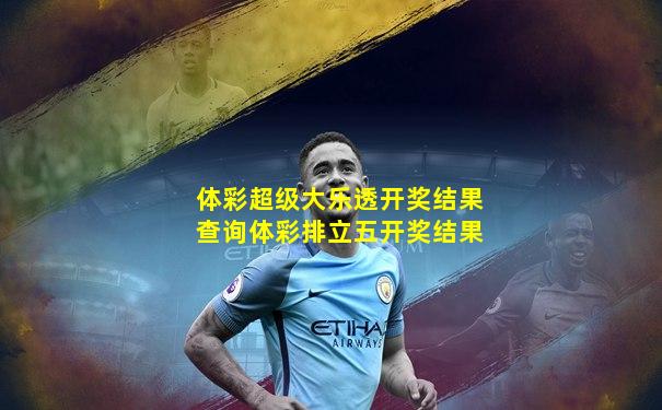 体彩超级大乐透开奖结果查询体彩排立五开奖结果