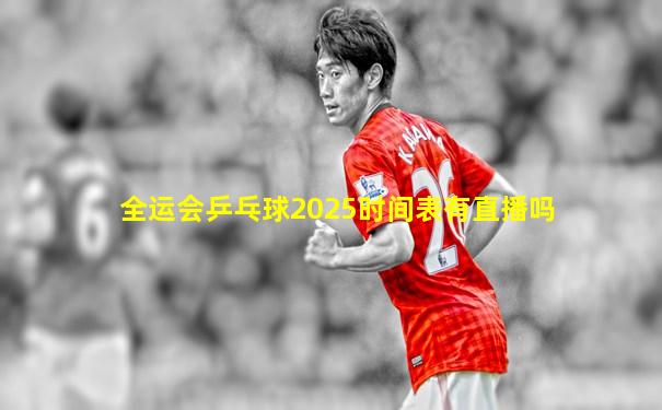 全运会乒乓球2025时间表有直播吗