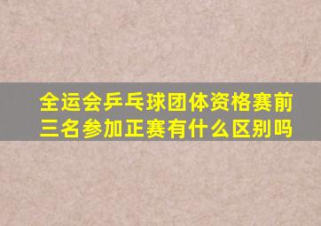 全运会乒乓球团体资格赛前三名参加正赛有什么区别吗
