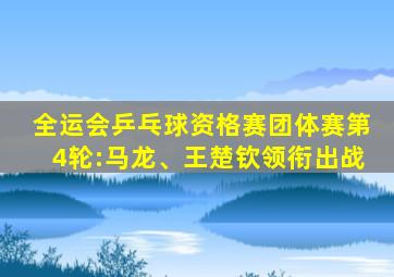 全运会乒乓球资格赛团体赛第4轮:马龙、王楚钦领衔出战