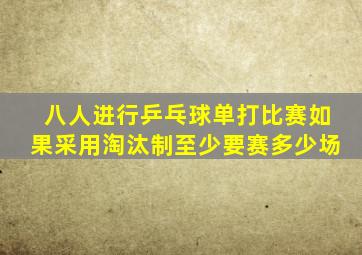 八人进行乒乓球单打比赛如果采用淘汰制至少要赛多少场