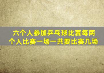 六个人参加乒乓球比赛每两个人比赛一场一共要比赛几场