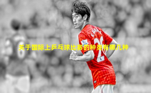 关于国际上乒乓球比赛的种类有哪几种