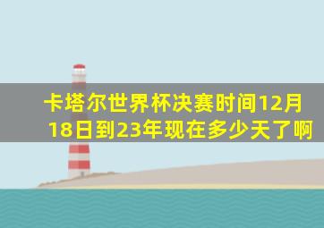 卡塔尔世界杯决赛时间12月18日到23年现在多少天了啊