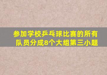 参加学校乒乓球比赛的所有队员分成8个大组第三小题