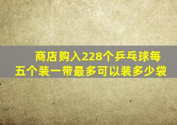 商店购入228个乒乓球每五个装一带最多可以装多少袋