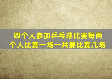 四个人参加乒乓球比赛每两个人比赛一场一共要比赛几场