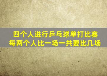 四个人进行乒乓球单打比赛每两个人比一场一共要比几场