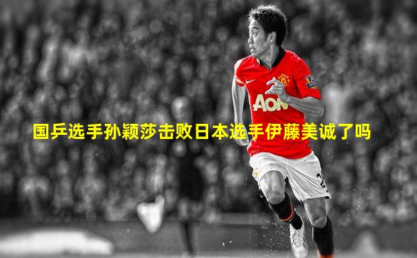国乒选手孙颖莎击败日本选手伊藤美诚了吗