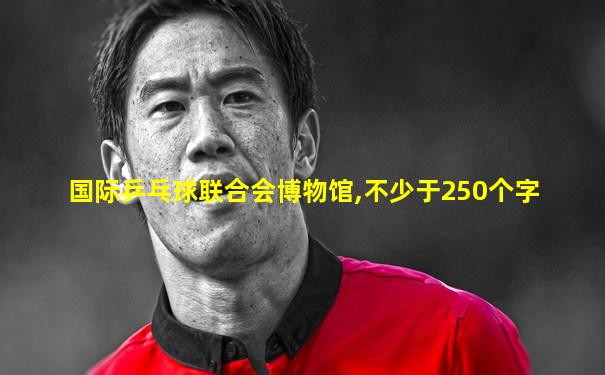 国际乒乓球联合会博物馆,不少于250个字