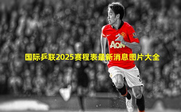 国际乒联2025赛程表最新消息图片大全