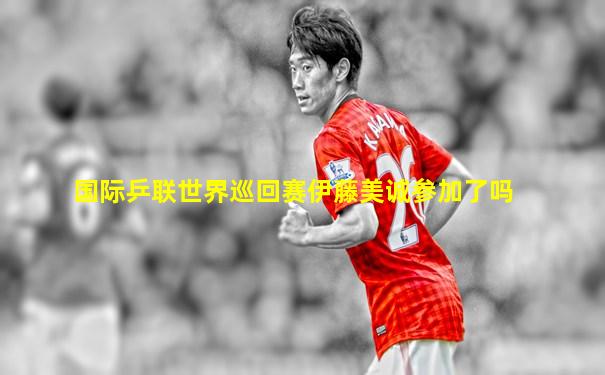 国际乒联世界巡回赛伊藤美诚参加了吗