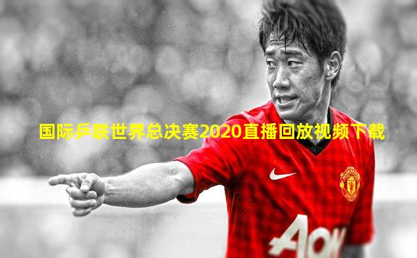 国际乒联世界总决赛2020直播回放视频下载