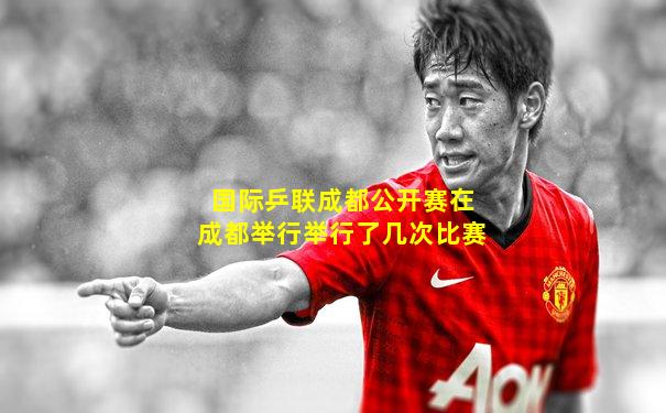 国际乒联成都公开赛在成都举行举行了几次比赛