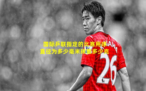 国际乒联指定的比赛用球直径为多少毫米球重多少克
