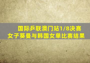 国际乒联澳门站1/8决赛女子葵曼与韩国女单比赛结果