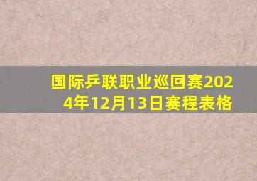 国际乒联职业巡回赛2024年12月13日赛程表格
