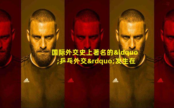 国际外交史上著名的“乒乓外交”发生在____