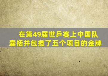 在第49届世乒赛上中国队囊括并包揽了五个项目的金牌