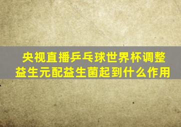 央视直播乒乓球世界杯调整益生元配益生菌起到什么作用
