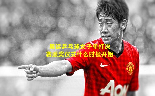 奥运乒乓球女子单打决赛颁奖仪式什么时候开始