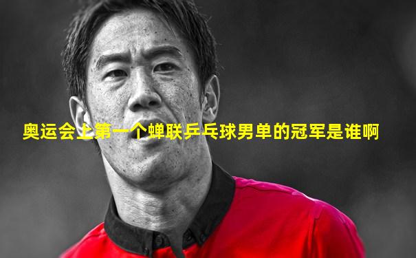 奥运会上第一个蝉联乒乓球男单的冠军是谁啊