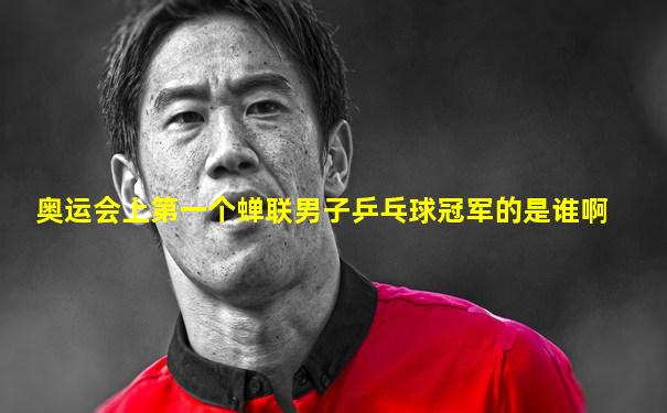 奥运会上第一个蝉联男子乒乓球冠军的是谁啊