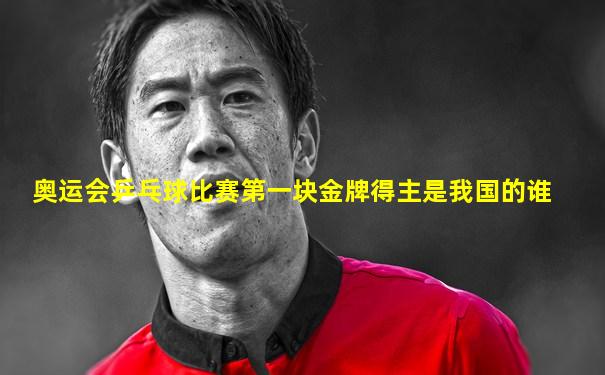 奥运会乒乓球比赛第一块金牌得主是我国的谁