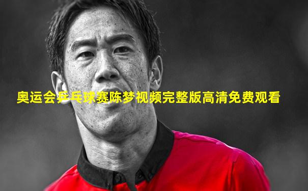 奥运会乒乓球赛陈梦视频完整版高清免费观看