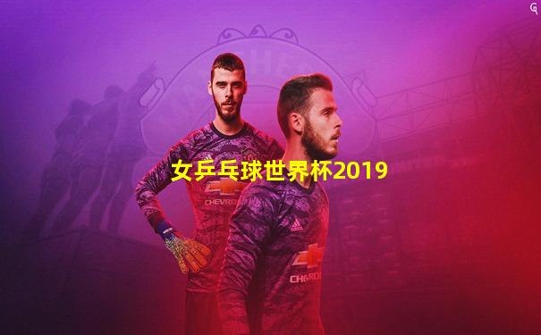 女乒乓球世界杯2019