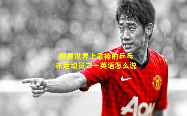 她是世界上最棒的乒乓球运动员之一英语怎么说