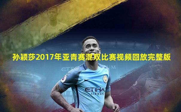 孙颖莎2017年亚青赛混双比赛视频回放完整版