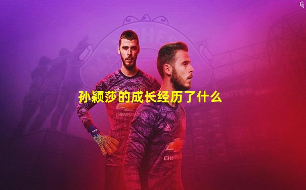 孙颖莎的成长经历了什么