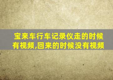 宝来车行车记录仪走的时候有视频,回来的时候没有视频